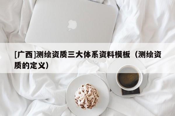 [廣西]測繪資質(zhì)三大體系資料模板（測繪資質(zhì)的定義）