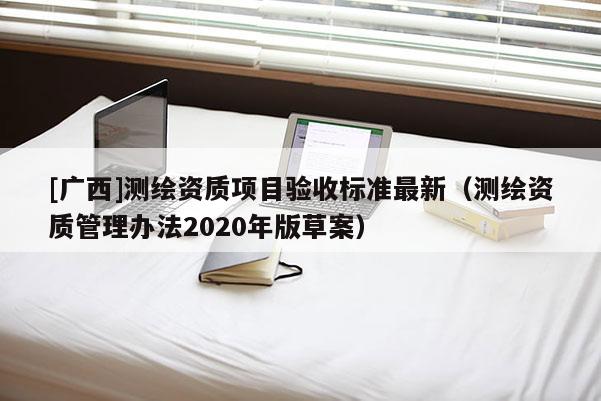 [廣西]測繪資質項目驗收標準最新（測繪資質管理辦法2020年版草案）