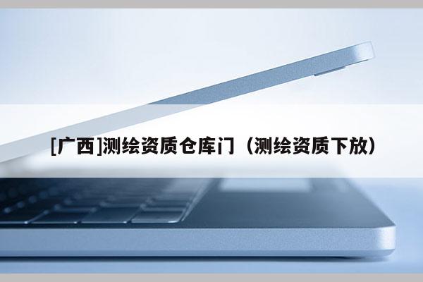 [廣西]測繪資質倉庫門（測繪資質下放）