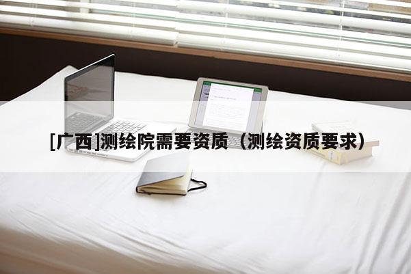 [廣西]測繪院需要資質（測繪資質要求）