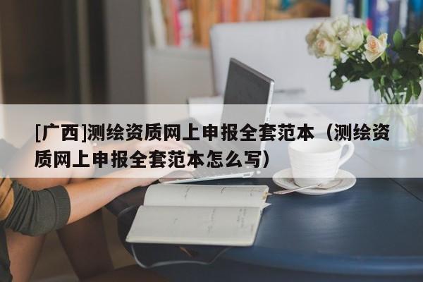 [廣西]測繪資質(zhì)網(wǎng)上申報全套范本（測繪資質(zhì)網(wǎng)上申報全套范本怎么寫）