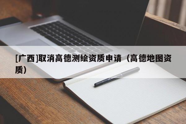 [廣西]取消高德測繪資質申請（高德地圖資質）