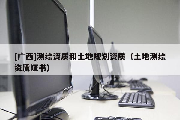 [廣西]測繪資質和土地規劃資質（土地測繪資質證書）
