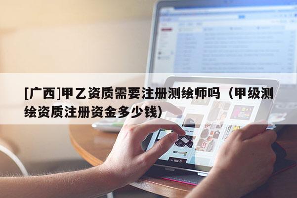 [廣西]甲乙資質(zhì)需要注冊(cè)測(cè)繪師嗎（甲級(jí)測(cè)繪資質(zhì)注冊(cè)資金多少錢）