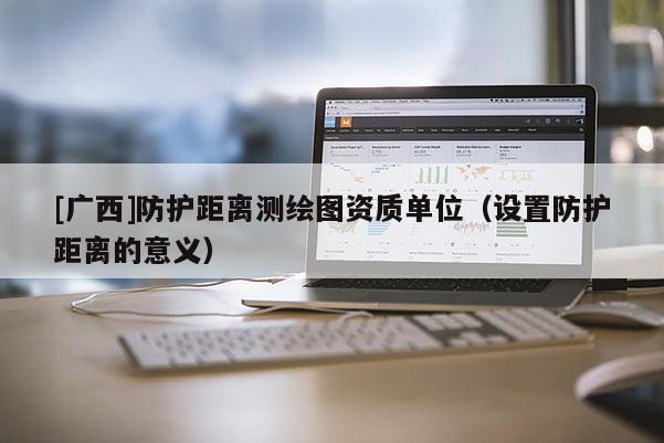 [廣西]防護距離測繪圖資質單位（設置防護距離的意義）