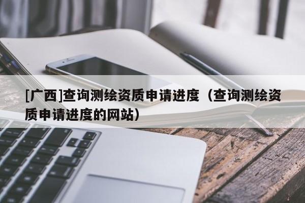[廣西]查詢測繪資質申請進度（查詢測繪資質申請進度的網站）