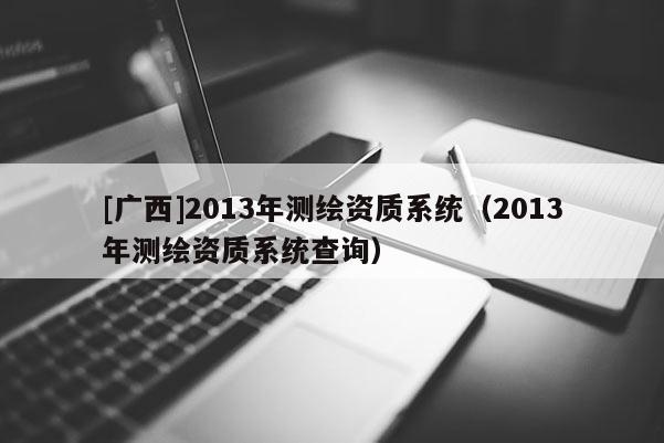 [廣西]2013年測繪資質系統（2013年測繪資質系統查詢）
