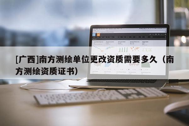 [廣西]南方測繪單位更改資質需要多久（南方測繪資質證書）