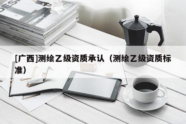 [廣西]測繪乙級資質承認（測繪乙級資質標準）