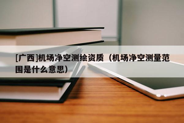 [廣西]機場凈空測繪資質(zhì)（機場凈空測量范圍是什么意思）