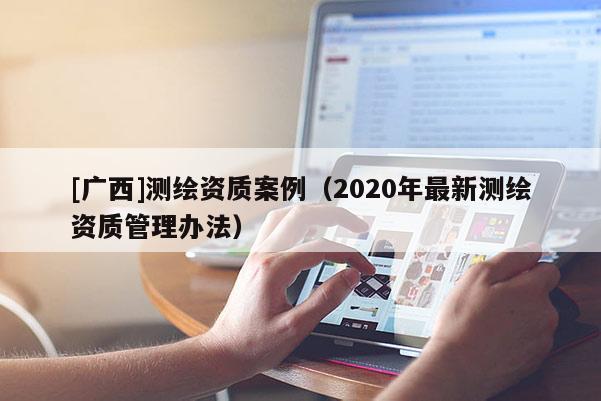 [廣西]測繪資質案例（2020年最新測繪資質管理辦法）