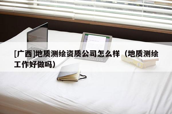 [廣西]地質測繪資質公司怎么樣（地質測繪工作好做嗎）