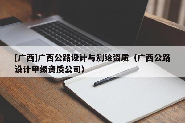 [廣西]廣西公路設計與測繪資質（廣西公路設計甲級資質公司）