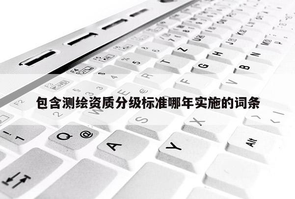 包含測繪資質分級標準哪年實施的詞條