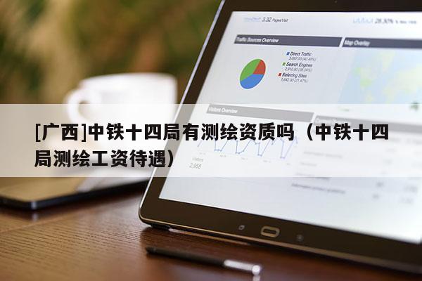 [廣西]中鐵十四局有測繪資質嗎（中鐵十四局測繪工資待遇）