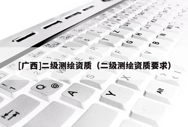 [廣西]二級測繪資質（二級測繪資質要求）