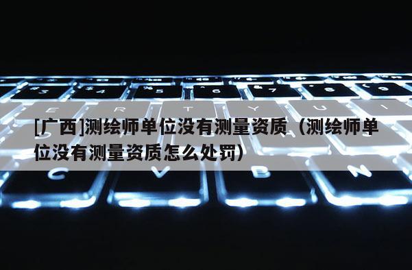 [廣西]測繪師單位沒有測量資質（測繪師單位沒有測量資質怎么處罰）