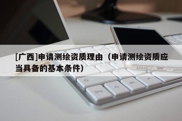 [廣西]申請測繪資質理由（申請測繪資質應當具備的基本條件）