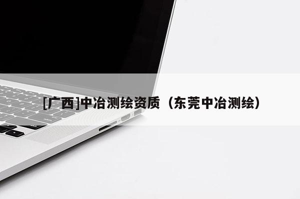 [廣西]中冶測繪資質（東莞中冶測繪）