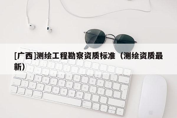 [廣西]測繪工程勘察資質標準（測繪資質最新）