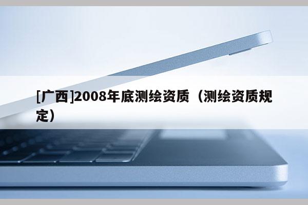 [廣西]2008年底測繪資質（測繪資質規定）