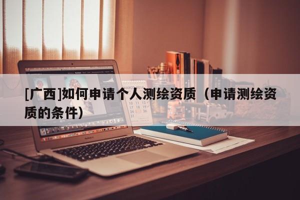 [廣西]如何申請個人測繪資質（申請測繪資質的條件）