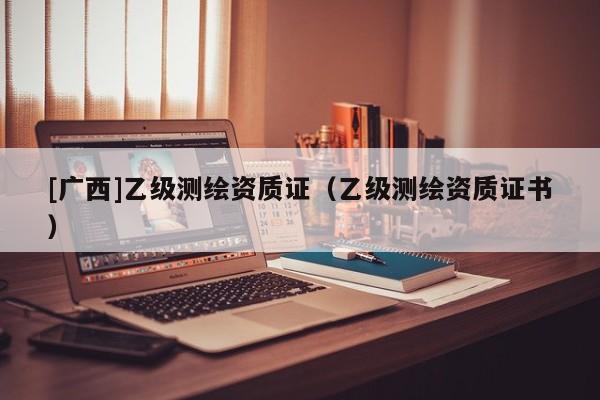 [廣西]乙級測繪資質證（乙級測繪資質證書）