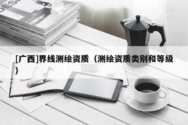 [廣西]界線測繪資質(zhì)（測繪資質(zhì)類別和等級）