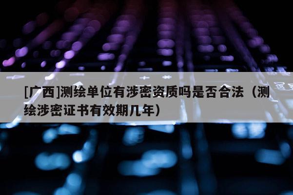[廣西]測繪單位有涉密資質嗎是否合法（測繪涉密證書有效期幾年）