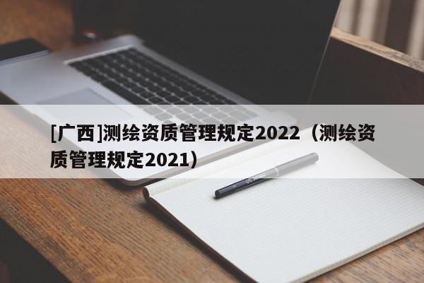 [廣西]測繪資質管理規定2022（測繪資質管理規定2021）