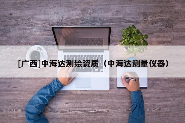 [廣西]中海達(dá)測(cè)繪資質(zhì)（中海達(dá)測(cè)量?jī)x器）