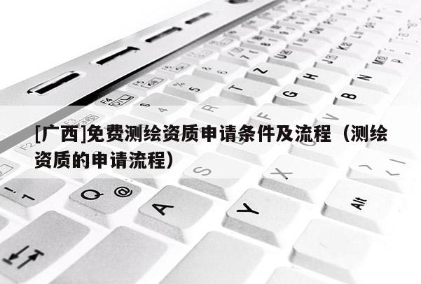 [廣西]免費測繪資質申請條件及流程（測繪資質的申請流程）