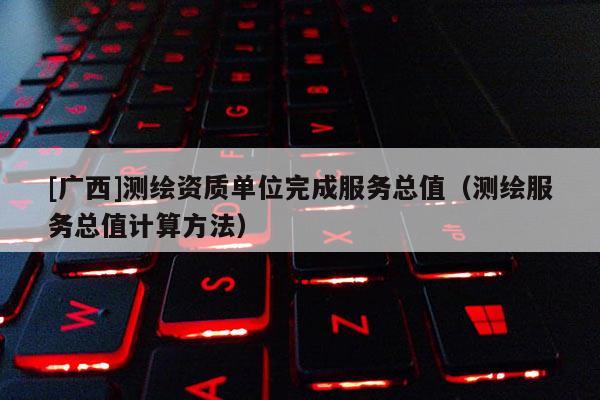 [廣西]測繪資質(zhì)單位完成服務總值（測繪服務總值計算方法）