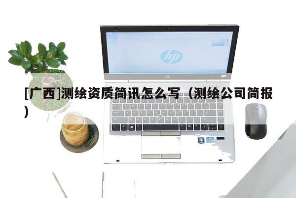 [廣西]測繪資質簡訊怎么寫（測繪公司簡報）