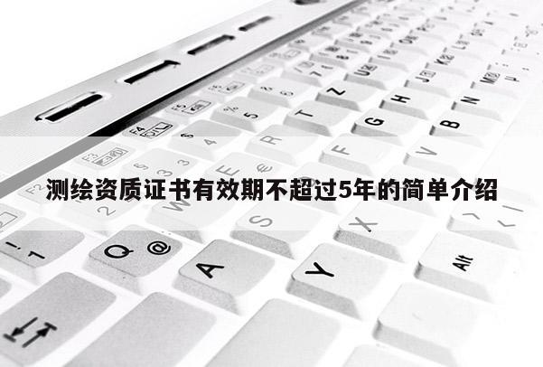 測繪資質證書有效期不超過5年的簡單介紹