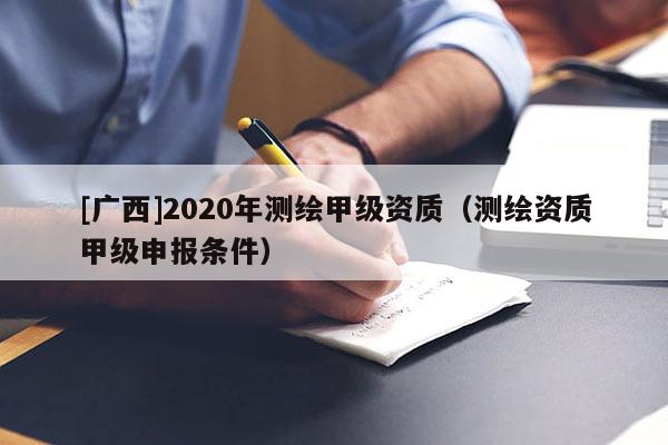 [廣西]2020年測繪甲級資質（測繪資質甲級申報條件）