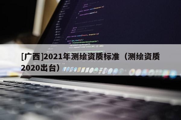 [廣西]2021年測繪資質標準（測繪資質2020出臺）