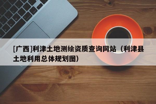 [廣西]利津土地測繪資質查詢網站（利津縣土地利用總體規劃圖）