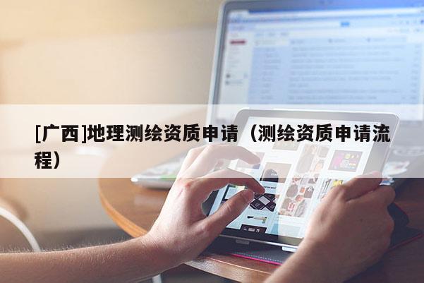 [廣西]地理測(cè)繪資質(zhì)申請(qǐng)（測(cè)繪資質(zhì)申請(qǐng)流程）