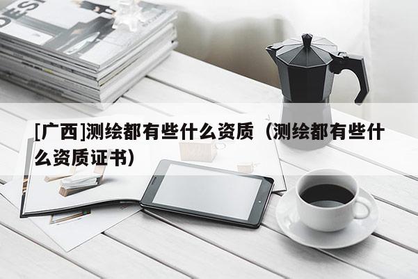 [廣西]測繪都有些什么資質（測繪都有些什么資質證書）