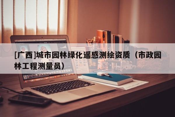 [廣西]城市園林綠化遙感測繪資質（市政園林工程測量員）