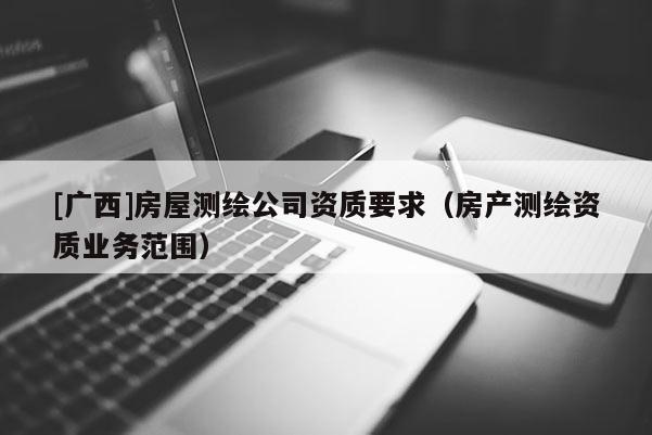 [廣西]房屋測繪公司資質要求（房產測繪資質業務范圍）