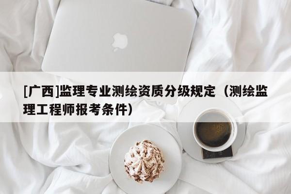 [廣西]監理專業測繪資質分級規定（測繪監理工程師報考條件）