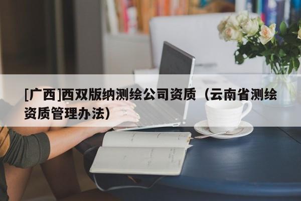 [廣西]西雙版納測繪公司資質（云南省測繪資質管理辦法）