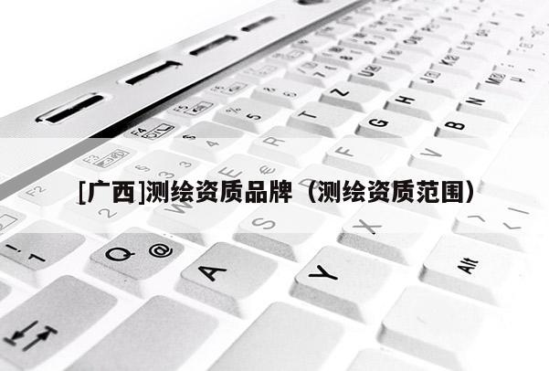 [廣西]測繪資質品牌（測繪資質范圍）