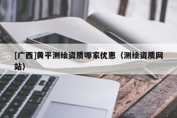 [廣西]黃平測繪資質哪家優惠（測繪資質網站）