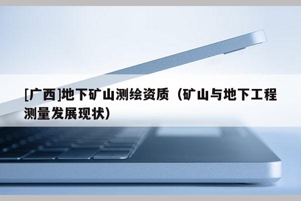 [廣西]地下礦山測繪資質(zhì)（礦山與地下工程測量發(fā)展現(xiàn)狀）