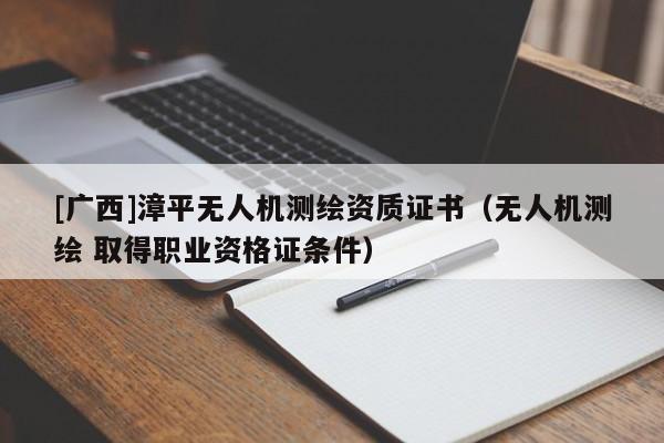 [廣西]漳平無人機測繪資質證書（無人機測繪 取得職業資格證條件）