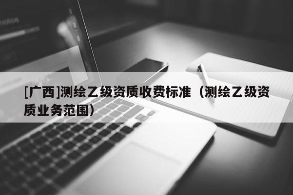 [廣西]測繪乙級資質(zhì)收費標準（測繪乙級資質(zhì)業(yè)務范圍）