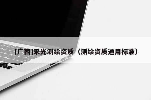 [廣西]采光測繪資質（測繪資質通用標準）